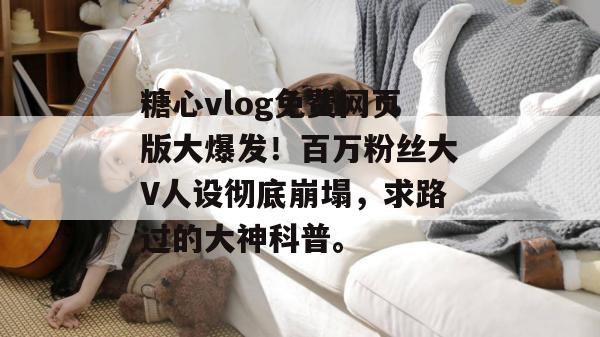 糖心vlog免费网页版大爆发！百万粉丝大V人设彻底崩塌，求路过的大神科普。