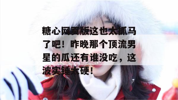 糖心网页版这也太抓马了吧！昨晚那个顶流男星的瓜还有谁没吃，这波实锤太硬！