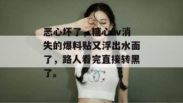 恶心坏了，糖心tv消失的爆料贴又浮出水面了，路人看完直接转黑了。